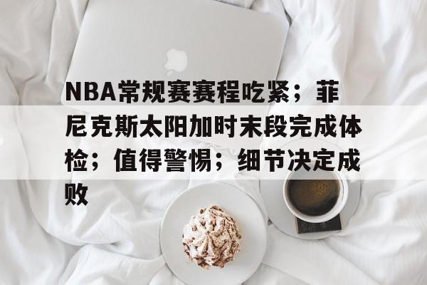 开云注册-NBA常规赛赛程吃紧；菲尼克斯太阳加时末段完成体检；值得警惕；细节决定成败的简单介绍