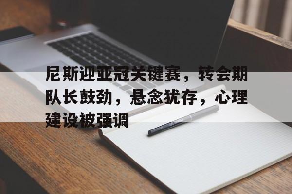 关于尼斯迎亚冠关键赛,转会期队长鼓劲,悬念犹存,心理建设被强调的信息 关于尼斯迎亚冠关键赛,转会期队长鼓劲,悬念犹存,心理建设被强调的信息