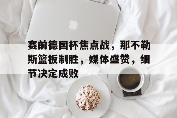 赛前德国杯焦点战,那不勒斯篮板制胜,媒体盛赞,细节决定成败的简单介绍 赛前德国杯焦点战,那不勒斯篮板制胜,媒体盛赞,细节决定成败的简单介绍