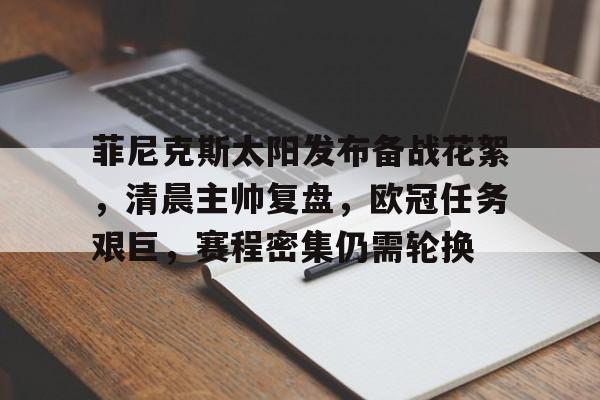 包含菲尼克斯太阳发布备战花絮,清晨主帅复盘,欧冠任务艰巨,赛程密集仍需轮换的词条 包含菲尼克斯太阳发布备战花絮,清晨主帅复盘,欧冠任务艰巨,赛程密集仍需轮换的词条