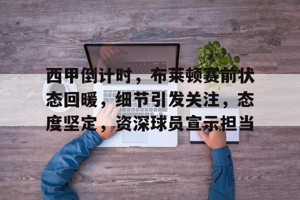 开云注册-西甲倒计时，布莱顿赛前状态回暖，细节引发关注，态度坚定，资深球员宣示担当的简单介绍