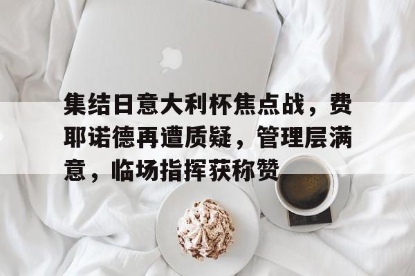 开云体育官网-关于集结日意大利杯焦点战，费耶诺德再遭质疑，管理层满意，临场指挥获称赞的信息
