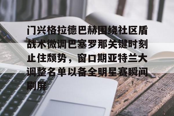 门兴格拉德巴赫围绕社区盾战术微调巴塞罗那关键时刻止住颓势，窗口期亚特兰大调整名单以备全明星赛瞬间刷屏(德甲门兴格拉德巴赫)