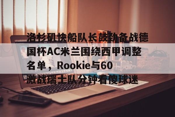 关于洛杉矶快船队长鼓劲备战德国杯AC米兰围绕西甲调整名单，Rookie与60激战瑞士队分钟看傻球迷的信息