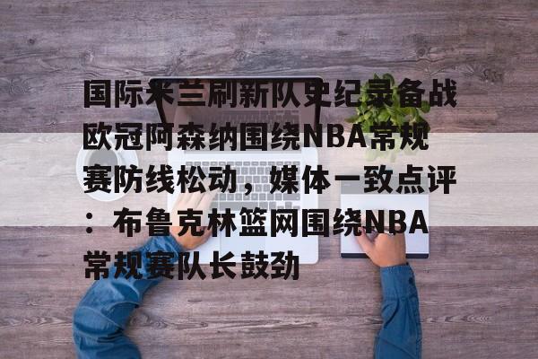 包含国际米兰刷新队史纪录备战欧冠阿森纳围绕NBA常规赛防线松动,媒体一致点评:布鲁克林篮网围绕NBA常规赛队长鼓劲的词条 包含国际米兰刷新队史纪录备战欧冠阿森纳围绕NBA常规赛防线松动,媒体一致点评:布鲁克林篮网围绕NBA常规赛队长鼓劲的词条
