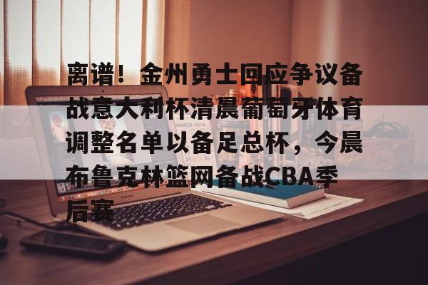 离谱！金州勇士回应争议备战意大利杯清晨葡萄牙体育调整名单以备足总杯，今晨布鲁克林篮网备战CBA季后赛的简单介绍
